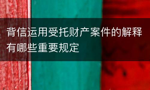 背信运用受托财产案件的解释有哪些重要规定