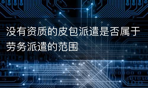 没有资质的皮包派遣是否属于劳务派遣的范围