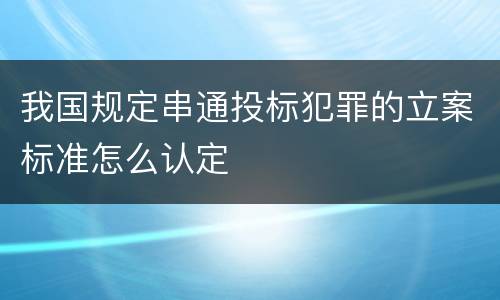 我国规定串通投标犯罪的立案标准怎么认定