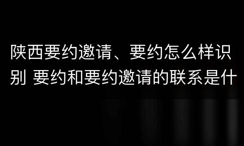 陕西要约邀请、要约怎么样识别 要约和要约邀请的联系是什么