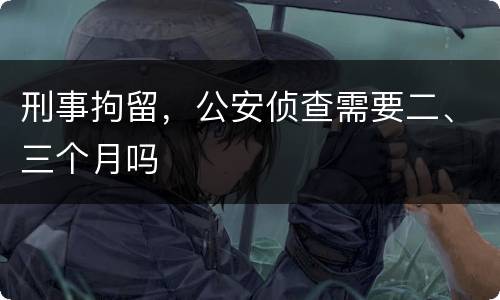 刑事拘留，公安侦查需要二、三个月吗