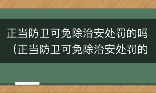 正当防卫可免除治安处罚的吗（正当防卫可免除治安处罚的吗对吗）