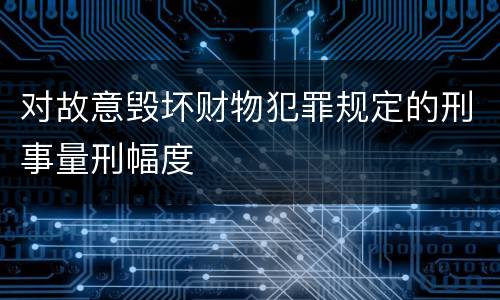 对故意毁坏财物犯罪规定的刑事量刑幅度