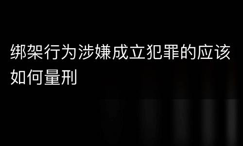 绑架行为涉嫌成立犯罪的应该如何量刑