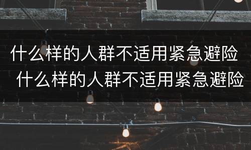 什么样的人群不适用紧急避险 什么样的人群不适用紧急避险措施
