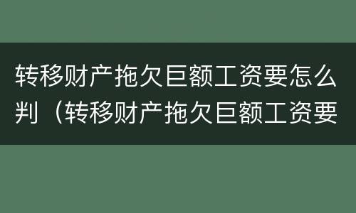 转移财产拖欠巨额工资要怎么判（转移财产拖欠巨额工资要怎么判定）