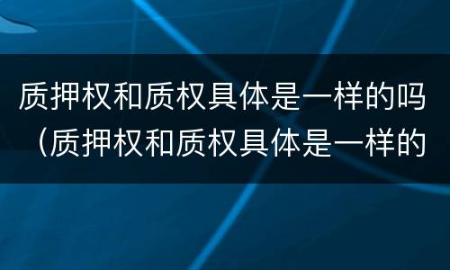 质押权和质权具体是一样的吗（质押权和质权具体是一样的吗）