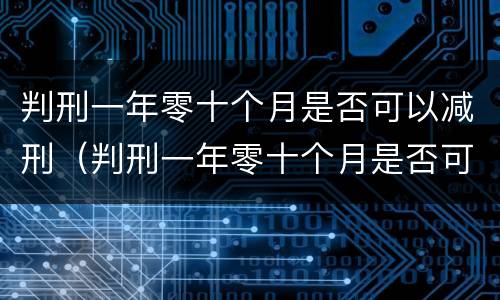 判刑一年零十个月是否可以减刑（判刑一年零十个月是否可以减刑呢）