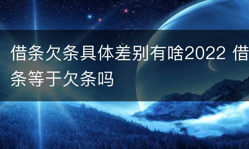 借条欠条具体差别有啥2022 借条等于欠条吗