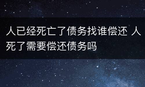 人已经死亡了债务找谁偿还 人死了需要偿还债务吗
