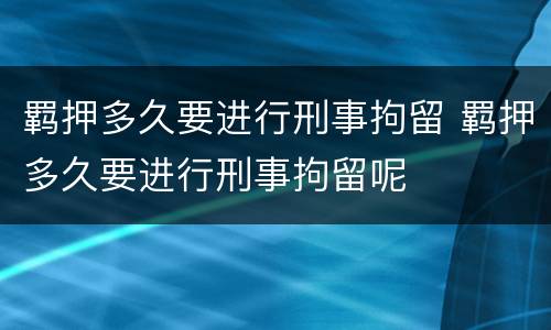 羁押多久要进行刑事拘留 羁押多久要进行刑事拘留呢