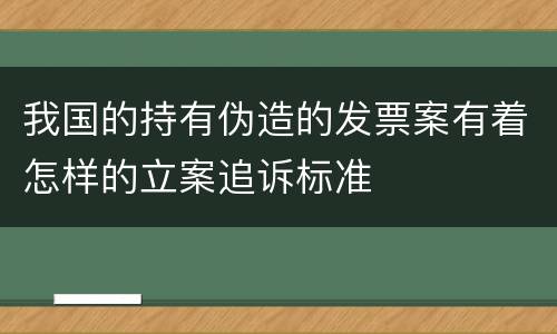 我国的持有伪造的发票案有着怎样的立案追诉标准