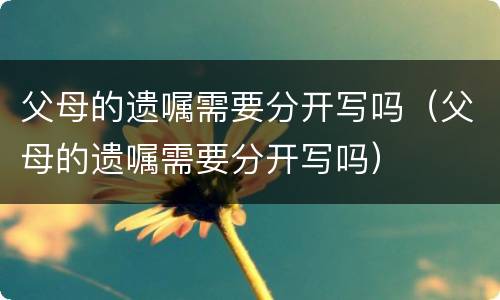 父母的遗嘱需要分开写吗（父母的遗嘱需要分开写吗）