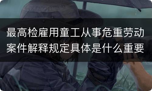 最高检雇用童工从事危重劳动案件解释规定具体是什么重要内容