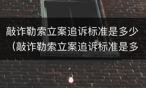 敲诈勒索立案追诉标准是多少（敲诈勒索立案追诉标准是多少钱）