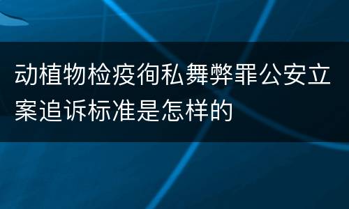 动植物检疫徇私舞弊罪公安立案追诉标准是怎样的
