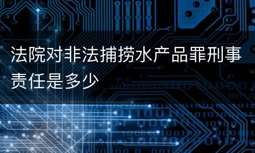 法院对非法捕捞水产品罪刑事责任是多少