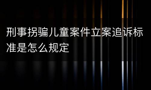 刑事拐骗儿童案件立案追诉标准是怎么规定