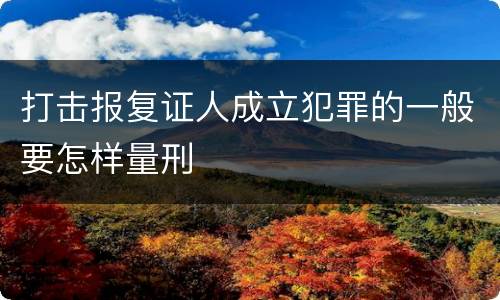 打击报复证人成立犯罪的一般要怎样量刑