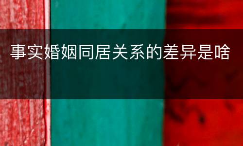 事实婚姻同居关系的差异是啥