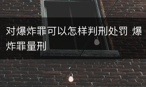 对爆炸罪可以怎样判刑处罚 爆炸罪量刑