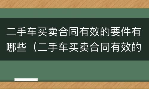 二手车买卖合同有效的要件有哪些（二手车买卖合同有效的要件有哪些呢）