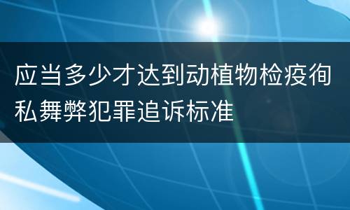 应当多少才达到动植物检疫徇私舞弊犯罪追诉标准
