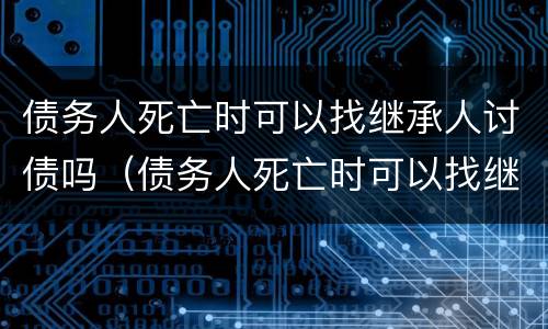 债务人死亡时可以找继承人讨债吗（债务人死亡时可以找继承人讨债吗）