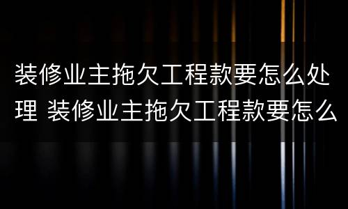 装修业主拖欠工程款要怎么处理 装修业主拖欠工程款要怎么处理好