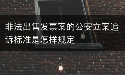 非法出售发票案的公安立案追诉标准是怎样规定