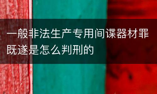 一般非法生产专用间谍器材罪既遂是怎么判刑的