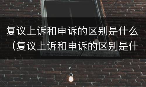 复议上诉和申诉的区别是什么（复议上诉和申诉的区别是什么意思）