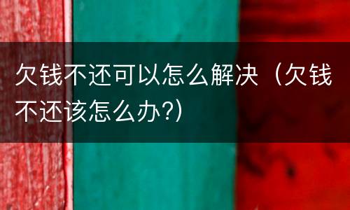 欠钱不还可以怎么解决（欠钱不还该怎么办?）