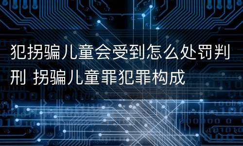 犯拐骗儿童会受到怎么处罚判刑 拐骗儿童罪犯罪构成