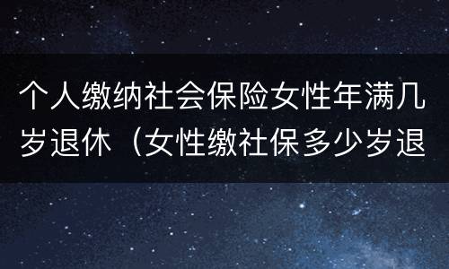 个人缴纳社会保险女性年满几岁退休（女性缴社保多少岁退休）