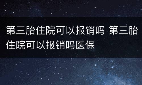 第三胎住院可以报销吗 第三胎住院可以报销吗医保