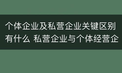 个体企业及私营企业关键区别有什么 私营企业与个体经营企业的区别