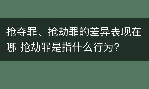 抢夺罪、抢劫罪的差异表现在哪 抢劫罪是指什么行为?