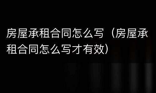 房屋承租合同怎么写（房屋承租合同怎么写才有效）