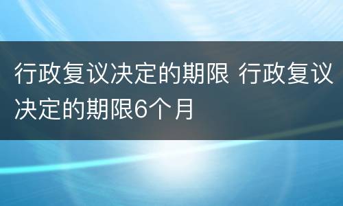 行政复议决定的期限 行政复议决定的期限6个月