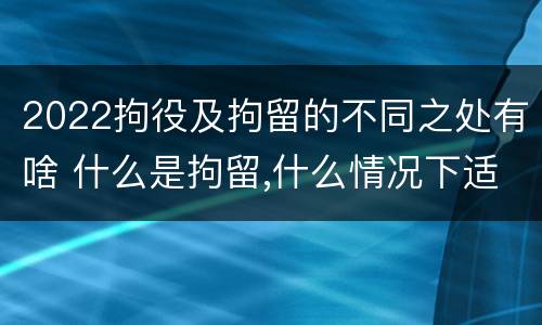 2022拘役及拘留的不同之处有啥 什么是拘留,什么情况下适用拘留