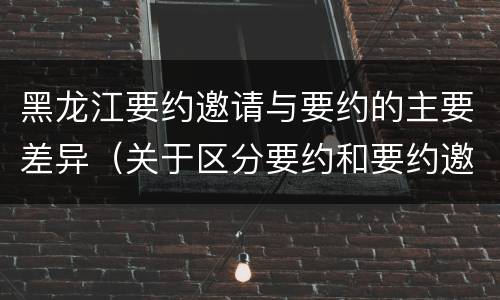 黑龙江要约邀请与要约的主要差异（关于区分要约和要约邀请的题）