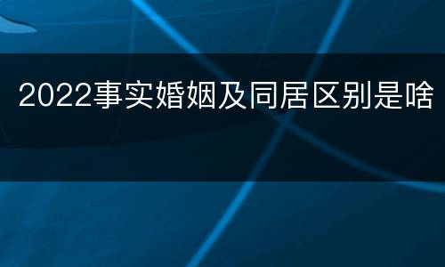 2022事实婚姻及同居区别是啥