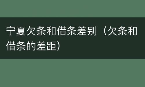 宁夏欠条和借条差别（欠条和借条的差距）