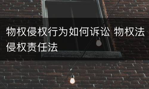 物权侵权行为如何诉讼 物权法侵权责任法