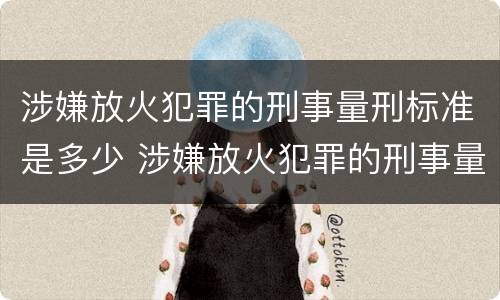 涉嫌放火犯罪的刑事量刑标准是多少 涉嫌放火犯罪的刑事量刑标准是多少年