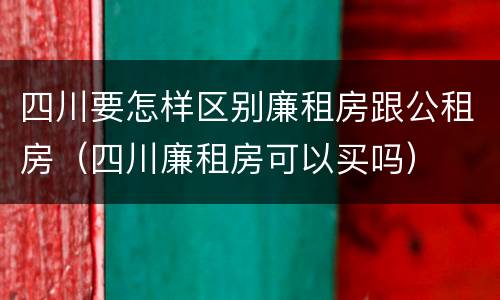 四川要怎样区别廉租房跟公租房（四川廉租房可以买吗）