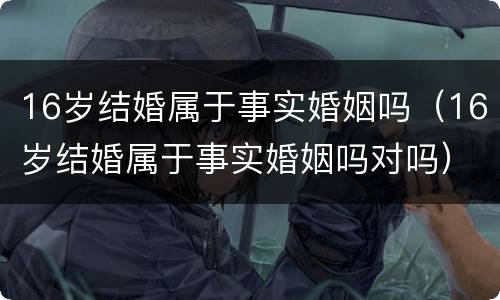 16岁结婚属于事实婚姻吗（16岁结婚属于事实婚姻吗对吗）
