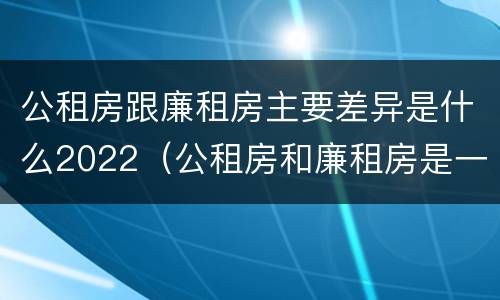 公租房跟廉租房主要差异是什么2022（公租房和廉租房是一样吗）