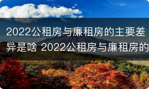 2022公租房与廉租房的主要差异是啥 2022公租房与廉租房的主要差异是啥呢